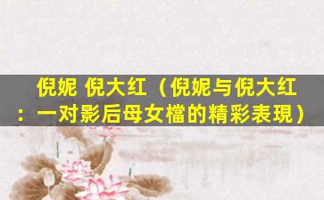 倪妮 倪大红（倪妮与倪大红：一对影后母女檔的精彩表現）